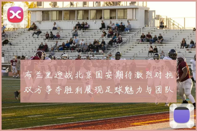 布兰里迎战北京国安期待激烈对抗双方争夺胜利展现足球魅力与团队精神