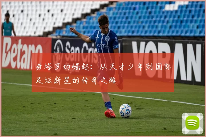 劳塔罗的崛起：从天才少年到国际足坛新星的传奇之路
