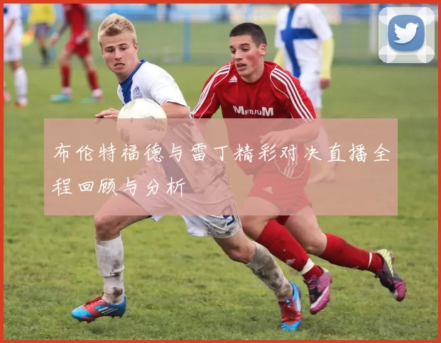 布伦特福德与雷丁精彩对决直播全程回顾与分析