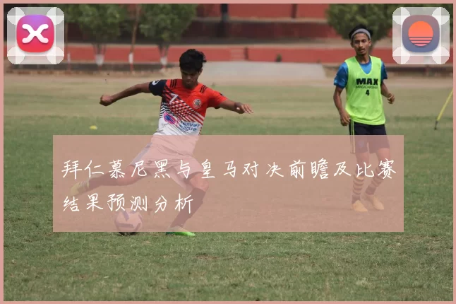 拜仁慕尼黑与皇马对决前瞻及比赛结果预测分析